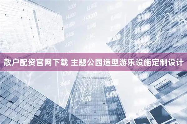 散户配资官网下载 主题公园造型游乐设施定制设计