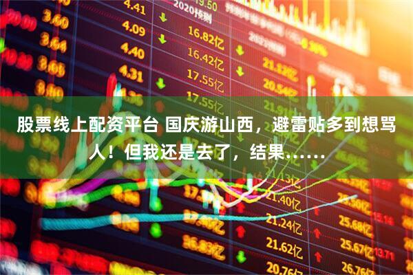 股票线上配资平台 国庆游山西，避雷贴多到想骂人！但我还是去了，结果……