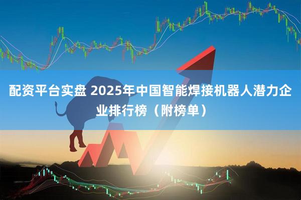 配资平台实盘 2025年中国智能焊接机器人潜力企业排行榜（附榜单）