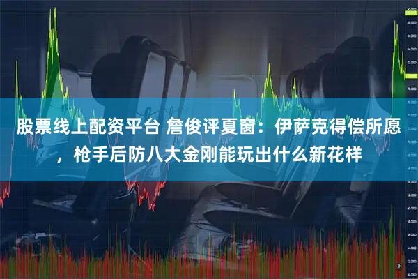 股票线上配资平台 詹俊评夏窗：伊萨克得偿所愿，枪手后防八大金刚能玩出什么新花样