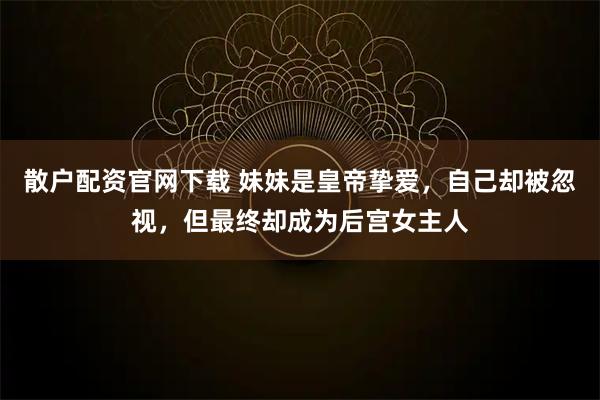 散户配资官网下载 妹妹是皇帝挚爱，自己却被忽视，但最终却成为后宫女主人
