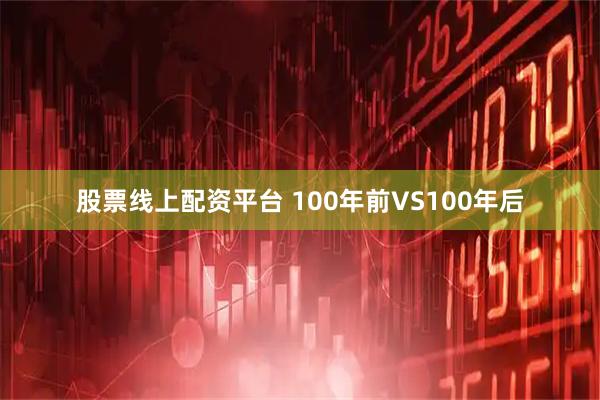 股票线上配资平台 100年前VS100年后