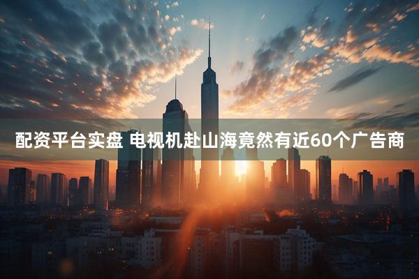 配资平台实盘 电视机赴山海竟然有近60个广告商