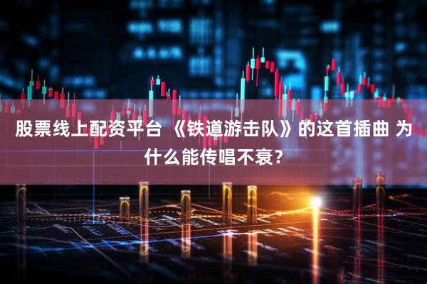 股票线上配资平台 《铁道游击队》的这首插曲 为什么能传唱不衰？