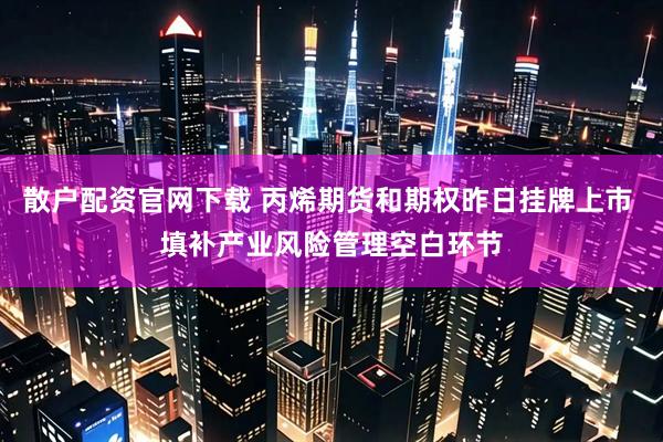 散户配资官网下载 丙烯期货和期权昨日挂牌上市 填补产业风险管理空白环节