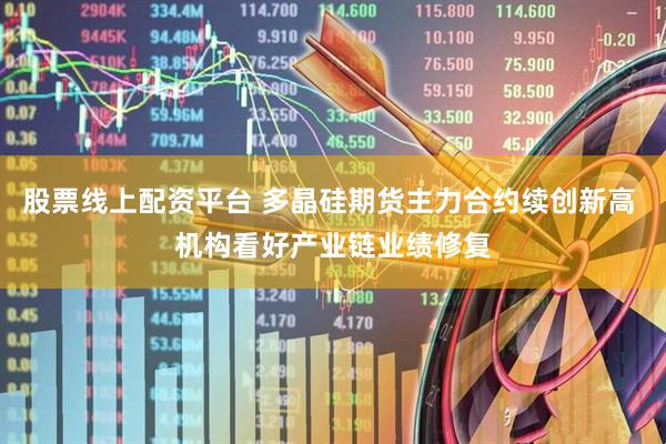 股票线上配资平台 多晶硅期货主力合约续创新高 机构看好产业链业绩修复