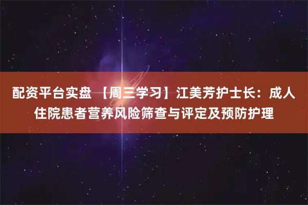 配资平台实盘 【周三学习】江美芳护士长：成人住院患者营养风险筛查与评定及预防护理