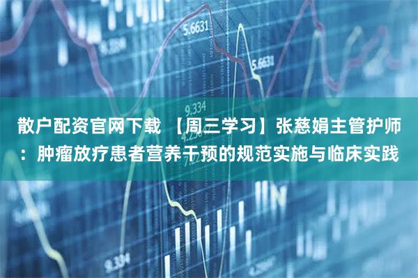 散户配资官网下载 【周三学习】张慈娟主管护师：肿瘤放疗患者营养干预的规范实施与临床实践