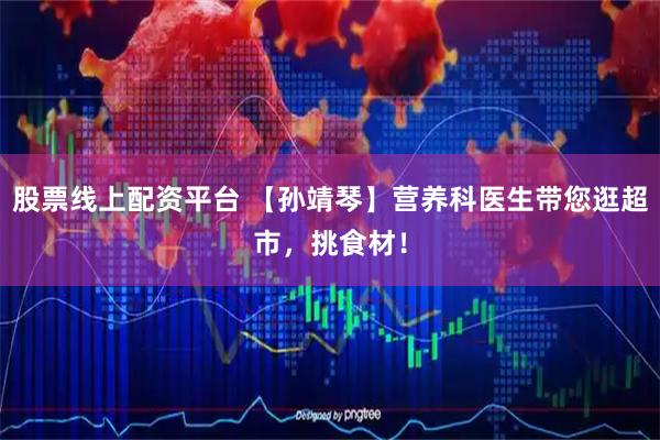 股票线上配资平台 【孙靖琴】营养科医生带您逛超市，挑食材！