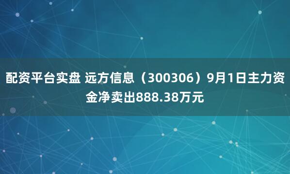 配资平台实盘 远方信息（300306）9月1日主力资金净卖出888.38万元