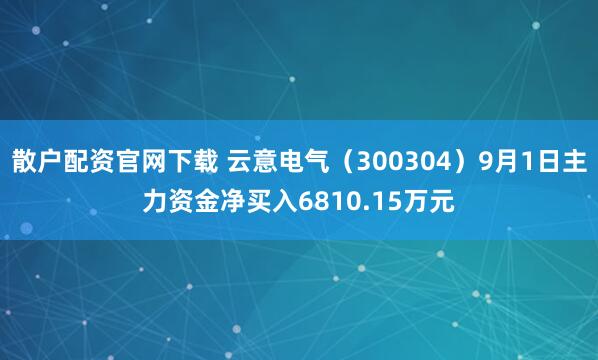 散户配资官网下载 云意电气（300304）9月1日主力资金净买入6810.15万元