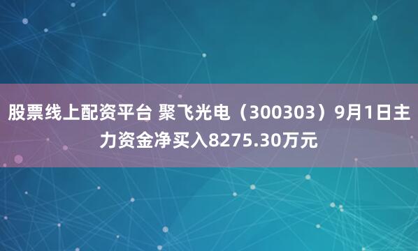 股票线上配资平台 聚飞光电（300303）9月1日主力资金净买入8275.30万元
