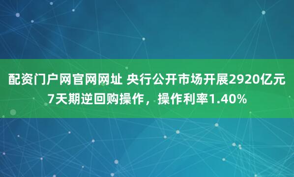 配资门户网官网网址 央行公开市场开展2920亿元7天期逆回购操作，操作利率1.40%