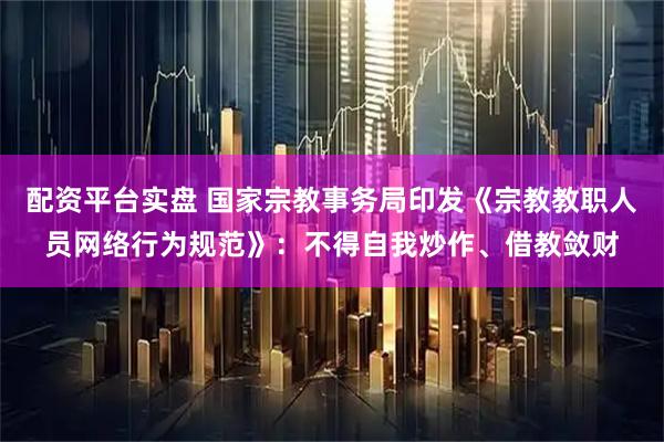 配资平台实盘 国家宗教事务局印发《宗教教职人员网络行为规范》：不得自我炒作、借教敛财