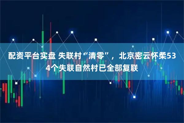 配资平台实盘 失联村“清零”，北京密云怀柔534个失联自然村已全部复联