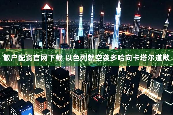 散户配资官网下载 以色列就空袭多哈向卡塔尔道歉