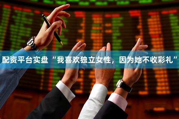 配资平台实盘 “我喜欢独立女性，因为她不收彩礼”
