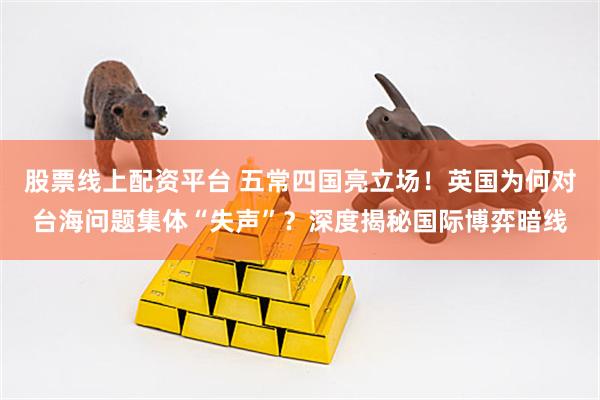 股票线上配资平台 五常四国亮立场！英国为何对台海问题集体“失声”？深度揭秘国际博弈暗线