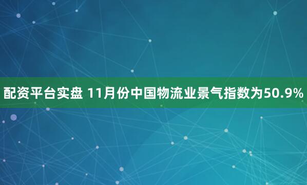配资平台实盘 11月份中国物流业景气指数为50.9%