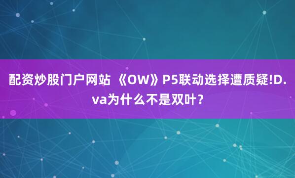 配资炒股门户网站 《OW》P5联动选择遭质疑!D.va为什么不是双叶？