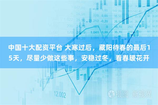 中国十大配资平台 大寒过后，藏阳待春的最后15天，尽量少做这些事，安稳过冬，看春暖花开
