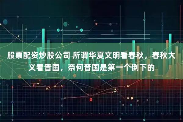 股票配资炒股公司 所谓华夏文明看春秋,春秋大义看晋国,奈何晋国是第一个倒下的