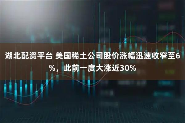 湖北配资平台 美国稀土公司股价涨幅迅速收窄至6%，此前一度大涨近30%
