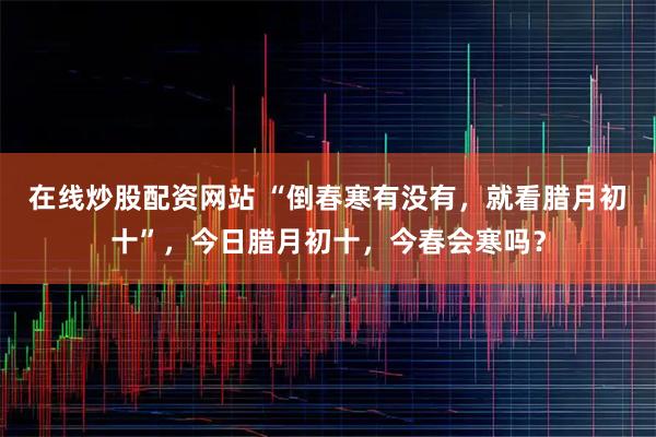 在线炒股配资网站 “倒春寒有没有，就看腊月初十”，今日腊月初十，今春会寒吗？