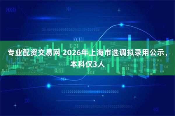 专业配资交易网 2026年上海市选调拟录用公示，本科仅3人