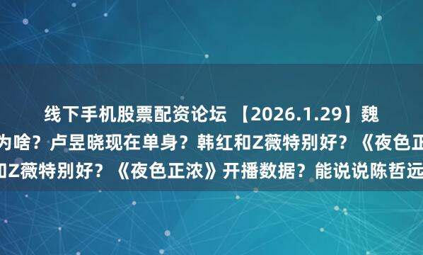 线下手机股票配资论坛 【2026.1.29】魏大勋跟孙千被王真儿压番为啥？卢昱晓现在单身？韩红和Z薇特别好？《夜色正浓》开播数据？能说说陈哲远吗？