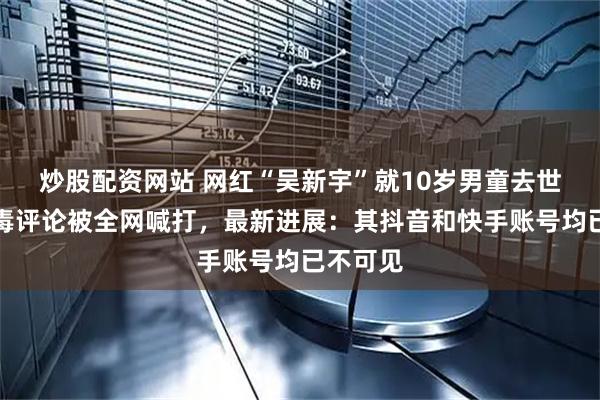 炒股配资网站 网红“吴新宇”就10岁男童去世发表恶毒评论被全网喊打，最新进展：其抖音和快手账号均已不可见