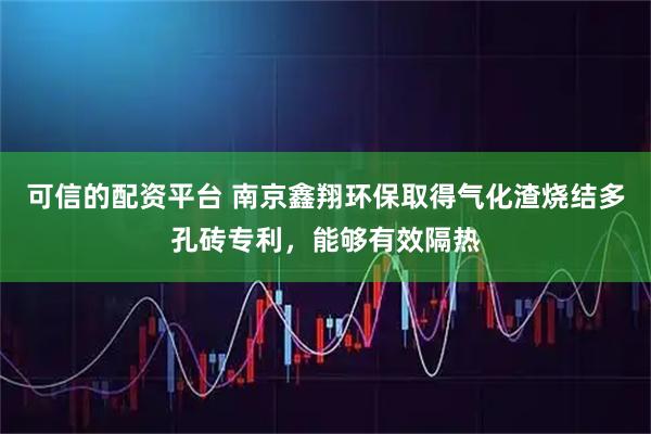 可信的配资平台 南京鑫翔环保取得气化渣烧结多孔砖专利，能够有效隔热