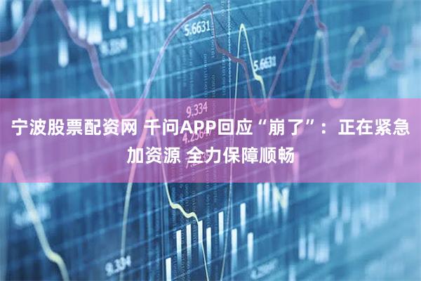 宁波股票配资网 千问APP回应“崩了”：正在紧急加资源 全力保障顺畅