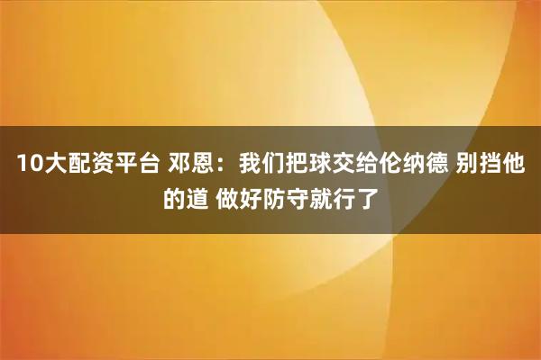 10大配资平台 邓恩：我们把球交给伦纳德 别挡他的道 做好防守就行了