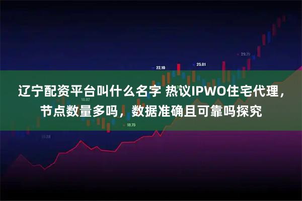 辽宁配资平台叫什么名字 热议IPWO住宅代理，节点数量多吗，数据准确且可靠吗探究