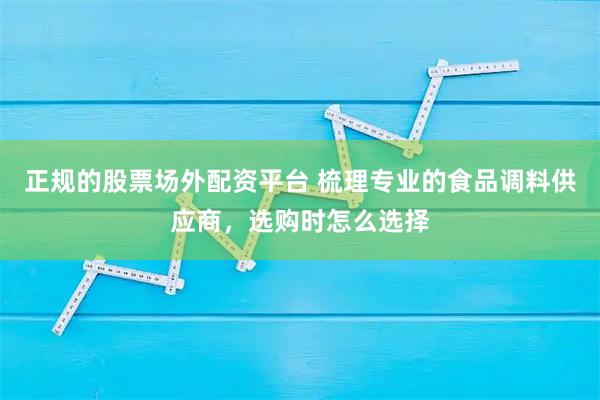 正规的股票场外配资平台 梳理专业的食品调料供应商，选购时怎么选择