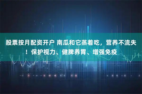 股票按月配资开户 南瓜和它蒸着吃,营养不流失!保护视力、健脾养胃、增强免疫
