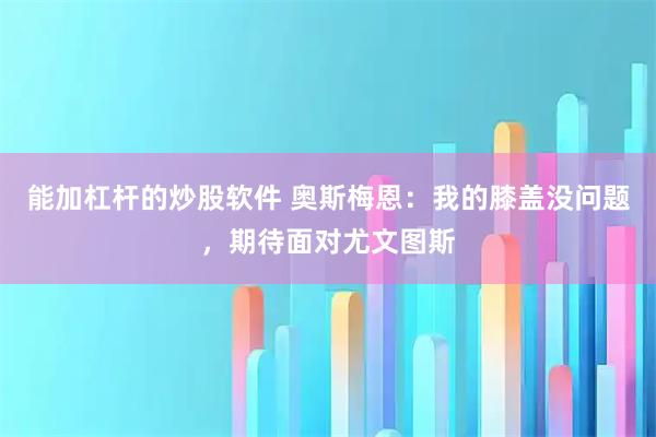 能加杠杆的炒股软件 奥斯梅恩:我的膝盖没问题,期待面对尤文图斯