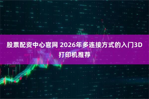 股票配资中心官网 2026年多连接方式的入门3D打印机推荐