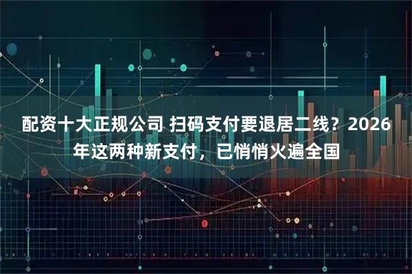 配资十大正规公司 扫码支付要退居二线？2026年这两种新支付，已悄悄火遍全国