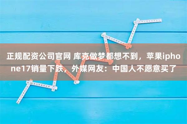 正规配资公司官网 库克做梦都想不到，苹果iphone17销量下跌，外媒网友：中国人不愿意买了