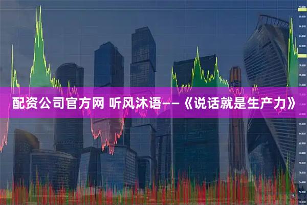 配资公司官方网 听风沐语——《说话就是生产力》