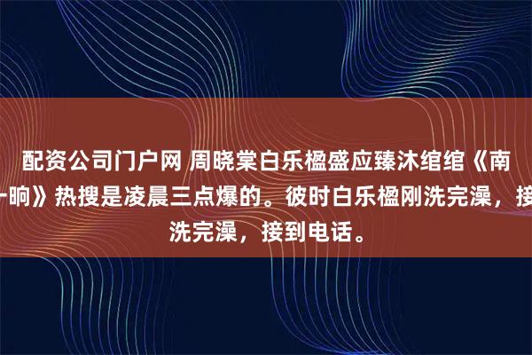 配资公司门户网 周晓棠白乐楹盛应臻沐绾绾《南忱倦梦一晌》热搜是凌晨三点爆的。彼时白乐楹刚洗完澡，接到电话。