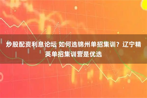 炒股配资利息论坛 如何选锦州单招集训?辽宁精英单招集训营是优选