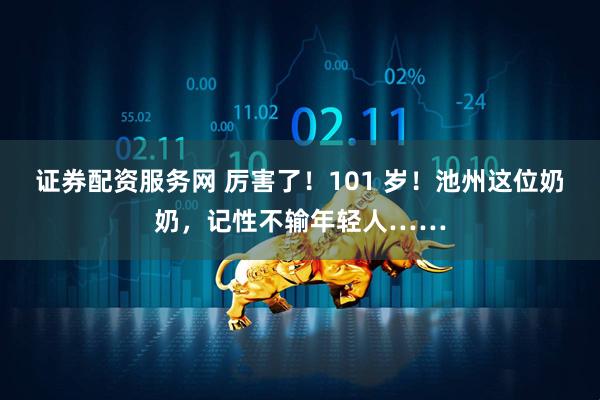 证券配资服务网 厉害了！101 岁！池州这位奶奶，记性不输年轻人……