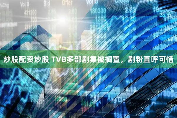 炒股配资炒股 TVB多部剧集被搁置，剧粉直呼可惜