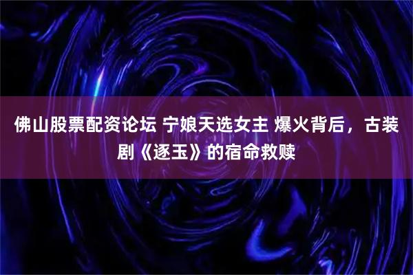 佛山股票配资论坛 宁娘天选女主 爆火背后，古装剧《逐玉》的宿命救赎