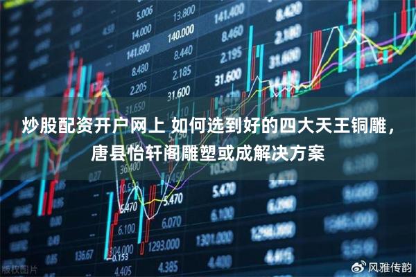 炒股配资开户网上 如何选到好的四大天王铜雕,唐县怡轩阁雕塑或成解决方案