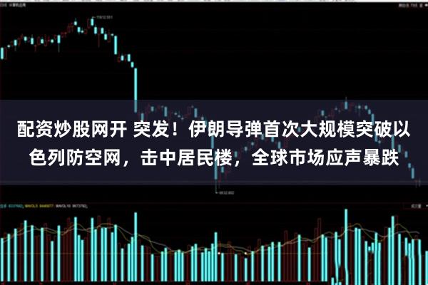 配资炒股网开 突发！伊朗导弹首次大规模突破以色列防空网，击中居民楼，全球市场应声暴跌