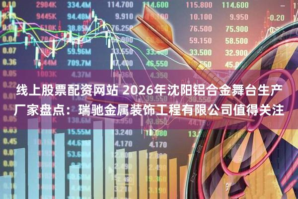 线上股票配资网站 2026年沈阳铝合金舞台生产厂家盘点:瑞驰金属装饰工程有限公司值得关注